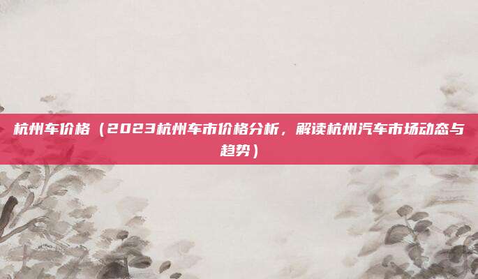 杭州车价格（2023杭州车市价格分析，解读杭州汽车市场动态与趋势）
