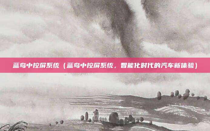 蓝鸟中控屏系统（蓝鸟中控屏系统，智能化时代的汽车新体验）