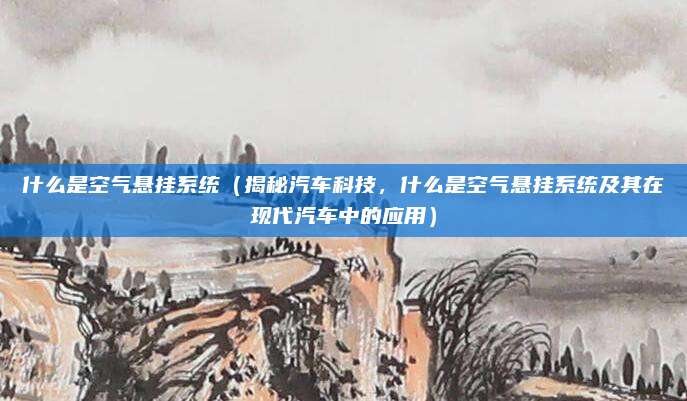 什么是空气悬挂系统(揭秘汽车科技,什么是空气悬挂系统及其在现代汽车中的应用)