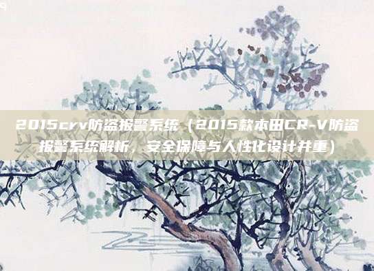 2015crv防盗报警系统(2015款本田CR-V防盗报警系统解析,安全保障与人性化设计并重)