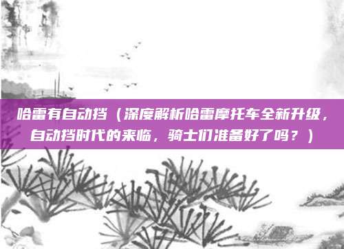 哈雷有自动挡（深度解析哈雷摩托车全新升级，自动挡时代的来临，骑士们准备好了吗？）