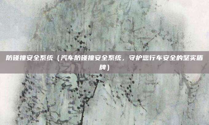 防碰撞安全系统（汽车防碰撞安全系统，守护您行车安全的坚实盾牌）