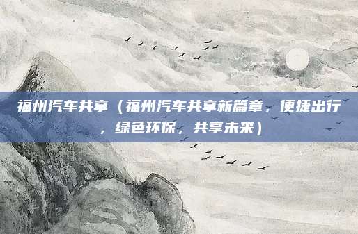 福州汽车共享（福州汽车共享新篇章，便捷出行，绿色环保，共享未来）