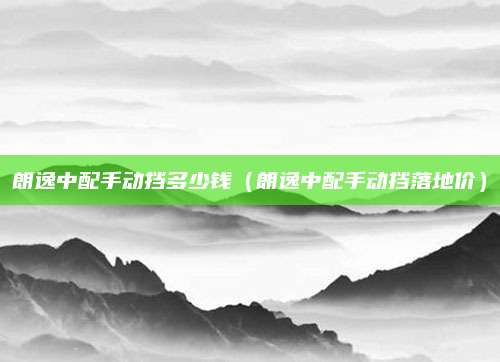 朗逸中配手动挡多少钱(朗逸中配手动挡落地价)