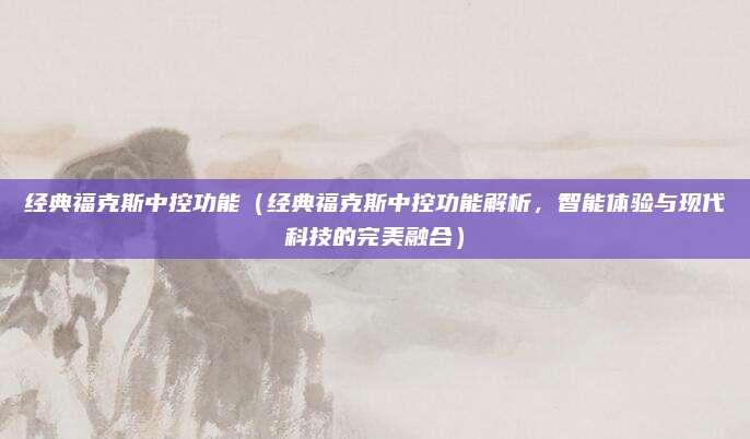 经典福克斯中控功能（经典福克斯中控功能解析，智能体验与现代科技的完美融合）