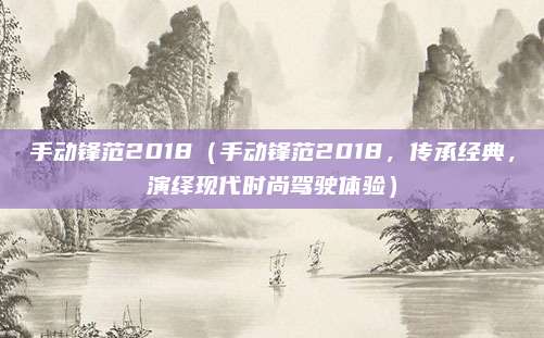 手动锋范2018（手动锋范2018，传承经典，演绎现代时尚驾驶体验）