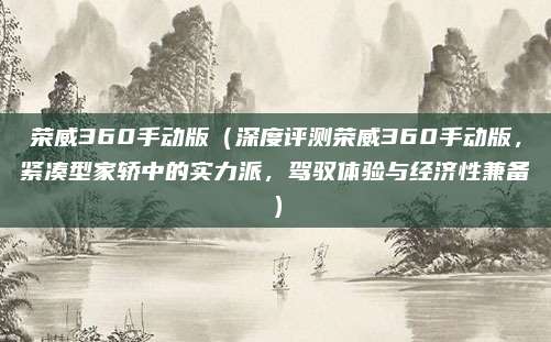 荣威360手动版（深度评测荣威360手动版，紧凑型家轿中的实力派，驾驭体验与经济性兼备）