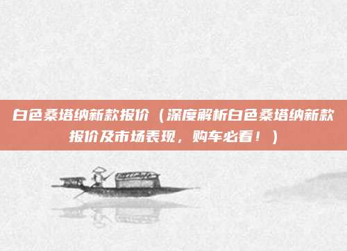 白色桑塔纳新款报价（深度解析白色桑塔纳新款报价及市场表现，购车必看！）