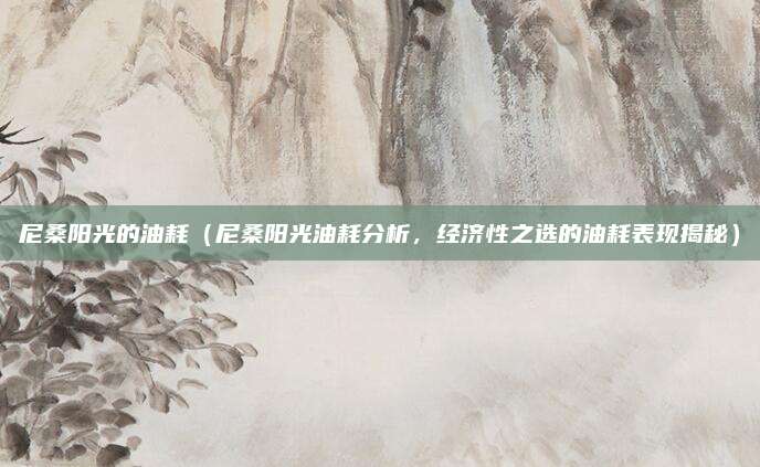 尼桑阳光的油耗（尼桑阳光油耗分析，经济性之选的油耗表现揭秘）