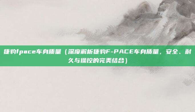 捷豹fpace车身质量（深度解析捷豹F-PACE车身质量，安全、耐久与操控的完美结合）
