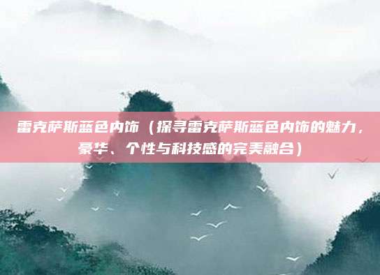 雷克萨斯蓝色内饰（探寻雷克萨斯蓝色内饰的魅力，豪华、个性与科技感的完美融合）