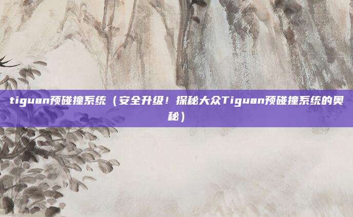 tiguan预碰撞系统（安全升级！探秘大众Tiguan预碰撞系统的奥秘）