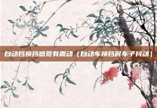 自动挡换挡感觉有震动(自动车换挡时车子抖动)