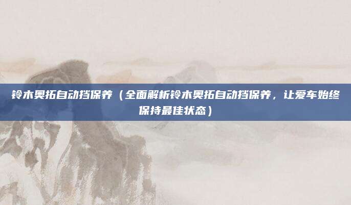 铃木奥拓自动挡保养（全面解析铃木奥拓自动挡保养，让爱车始终保持最佳状态）