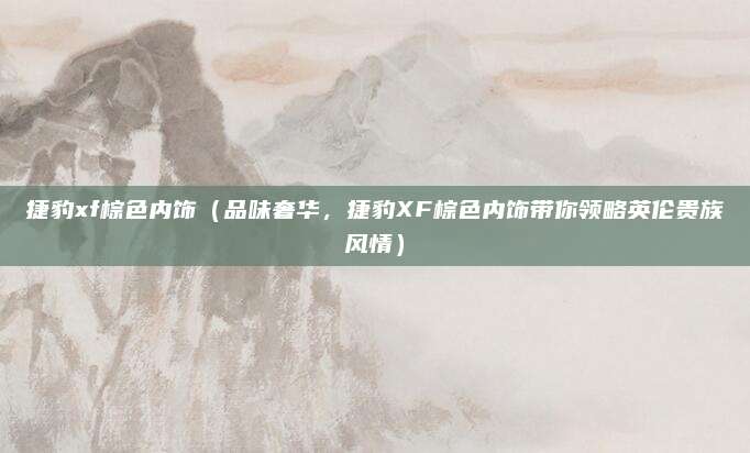 捷豹xf棕色内饰（品味奢华，捷豹XF棕色内饰带你领略英伦贵族风情）