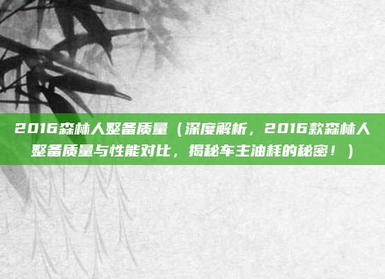 2016森林人整备质量（深度解析，2016款森林人整备质量与性能对比，揭秘车主油耗的秘密！）
