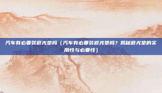 汽车有必要装避光垫吗（汽车有必要装避光垫吗？揭秘避光垫的实用性与必要性）