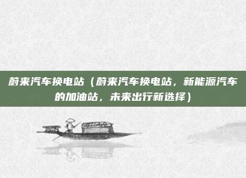 蔚来汽车换电站（蔚来汽车换电站，新能源汽车的加油站，未来出行新选择）