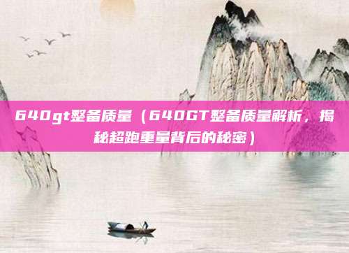640gt整备质量（640GT整备质量解析，揭秘超跑重量背后的秘密）