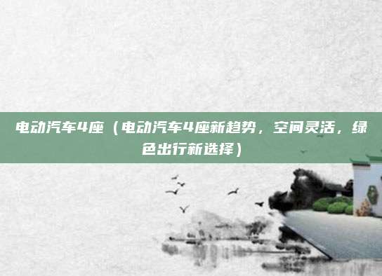 电动汽车4座（电动汽车4座新趋势，空间灵活，绿色出行新选择）