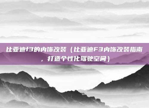 比亚迪f3的内饰改装（比亚迪F3内饰改装指南，打造个性化驾驶空间）