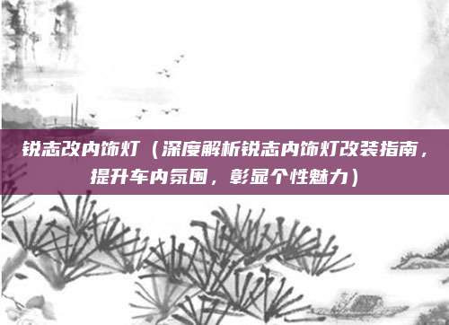 锐志改内饰灯（深度解析锐志内饰灯改装指南，提升车内氛围，彰显个性魅力）