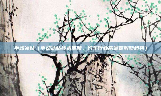 手动冰钻（手动冰钻技术革新，汽车行业高端定制新趋势）