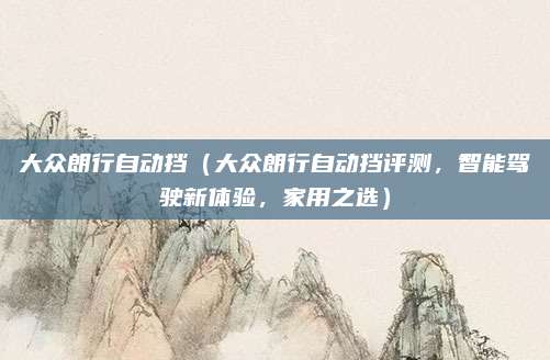 大众朗行自动挡（大众朗行自动挡评测，智能驾驶新体验，家用之选）
