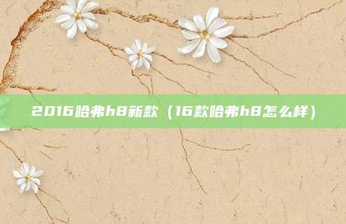 2016哈弗h8新款(16款哈弗h8怎么样)