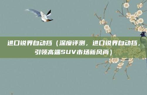 进口锐界自动挡（深度评测，进口锐界自动挡，引领高端SUV市场新风尚）