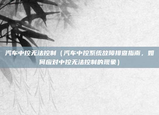 汽车中控无法控制（汽车中控系统故障排查指南，如何应对中控无法控制的现象）