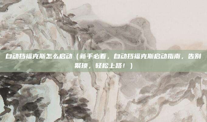 自动挡福克斯怎么启动（新手必看，自动挡福克斯启动指南，告别繁琐，轻松上路！）