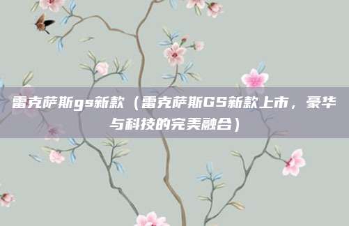 雷克萨斯gs新款（雷克萨斯GS新款上市，豪华与科技的完美融合）
