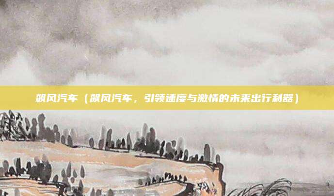 飙风汽车（飙风汽车，引领速度与激情的未来出行利器）