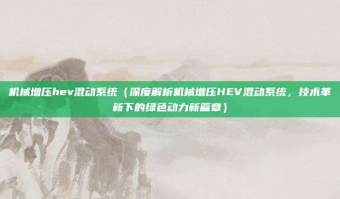 机械增压hev混动系统（深度解析机械增压HEV混动系统，技术革新下的绿色动力新篇章）