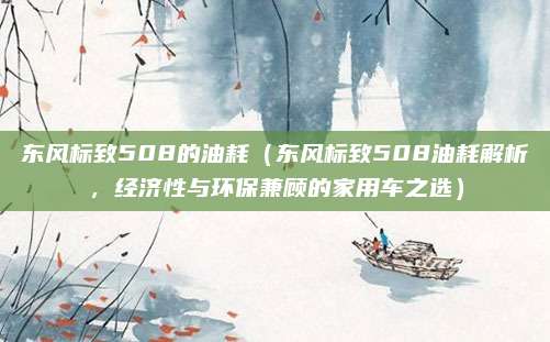 东风标致508的油耗（东风标致508油耗解析，经济性与环保兼顾的家用车之选）