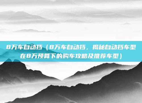 8万车自动挡（8万车自动挡，揭秘自动挡车型在8万预算下的购车攻略及推荐车型）