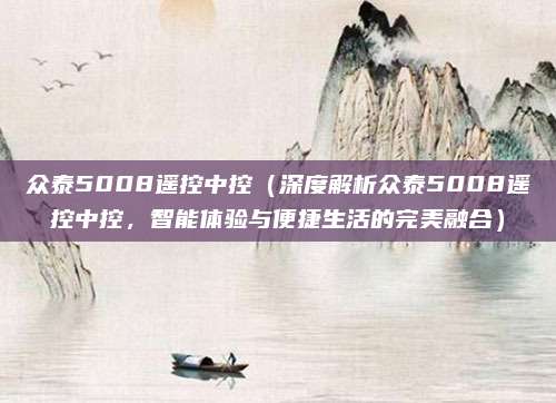 众泰5008遥控中控（深度解析众泰5008遥控中控，智能体验与便捷生活的完美融合）