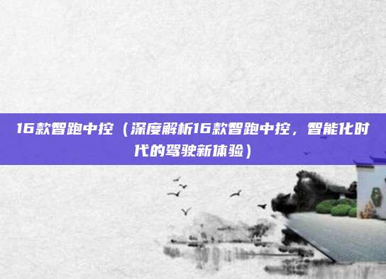 16款智跑中控（深度解析16款智跑中控，智能化时代的驾驶新体验）