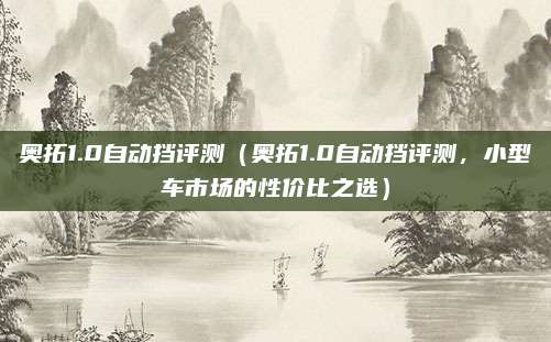 奥拓1.0自动挡评测（奥拓1.0自动挡评测，小型车市场的性价比之选）