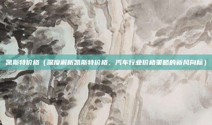 凯斯特价格（深度解析凯斯特价格，汽车行业价格策略的新风向标）