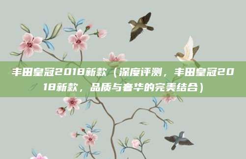 丰田皇冠2018新款（深度评测，丰田皇冠2018新款，品质与奢华的完美结合）