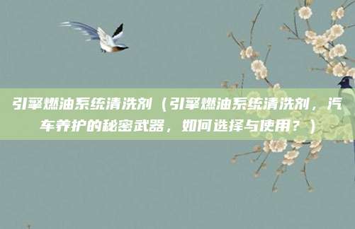 引擎燃油系统清洗剂（引擎燃油系统清洗剂，汽车养护的秘密武器，如何选择与使用？）
