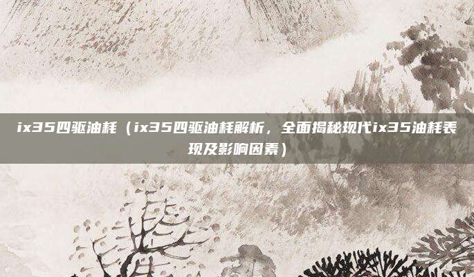 ix35四驱油耗（ix35四驱油耗解析，全面揭秘现代ix35油耗表现及影响因素）