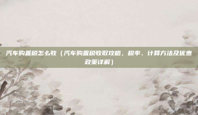 汽车购置税怎么收（汽车购置税收取攻略，税率、计算方法及优惠政策详解）