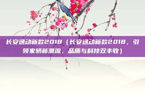 长安逸动新款2018（长安逸动新款2018，引领家轿新潮流，品质与科技双丰收）