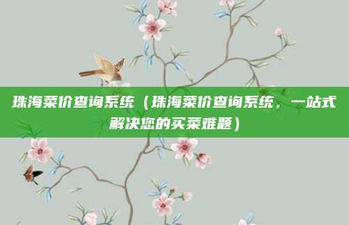 珠海菜价查询系统（珠海菜价查询系统，一站式解决您的买菜难题）