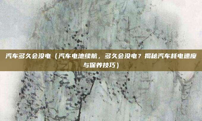 汽车多久会没电（汽车电池续航，多久会没电？揭秘汽车耗电速度与保养技巧）