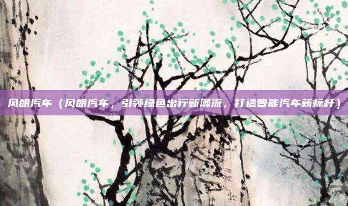 风朗汽车（风朗汽车，引领绿色出行新潮流，打造智能汽车新标杆）