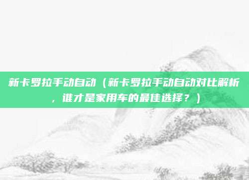 新卡罗拉手动自动（新卡罗拉手动自动对比解析，谁才是家用车的最佳选择？）